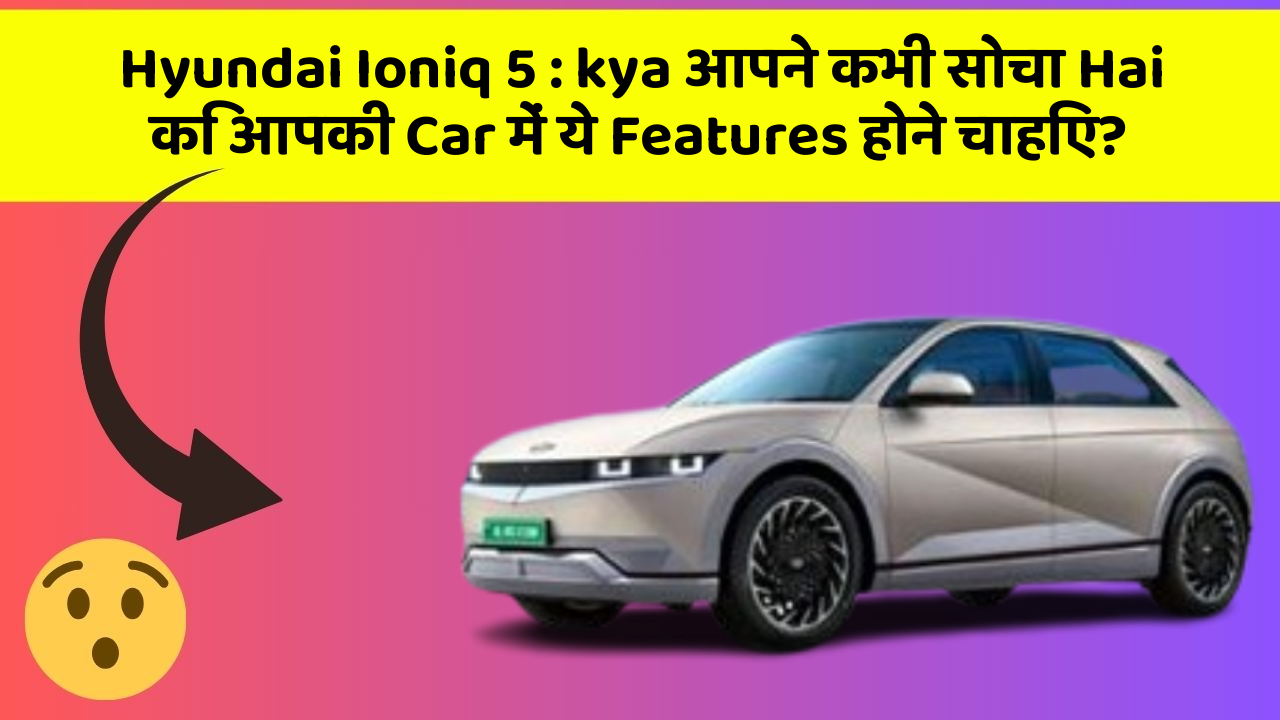 Hyundai Ioniq 5: kya आपने कभी सोचा Hai कि आपकी Car में ये Features होने चाहिए?