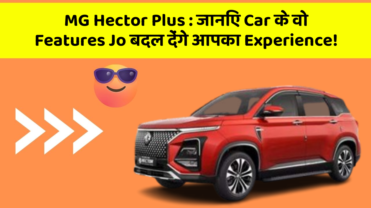 MG Hector Plus:जानिए Car के वो Features Jo बदल देंगे आपका Experience!