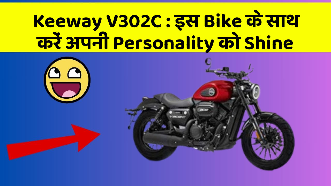 Keeway V302C : इस Bike के साथ करें अपनी Personality को Shine