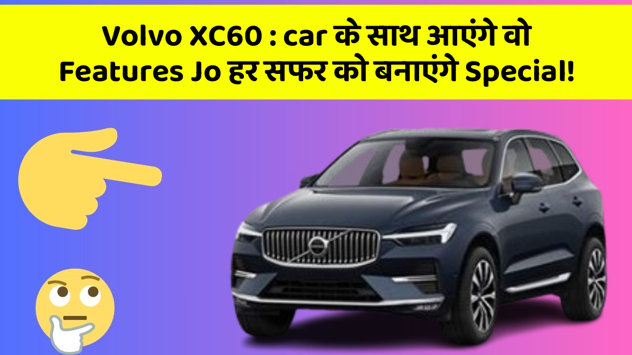 Volvo XC60: car के साथ आएंगे वो Features Jo हर सफर को बनाएंगे Special!