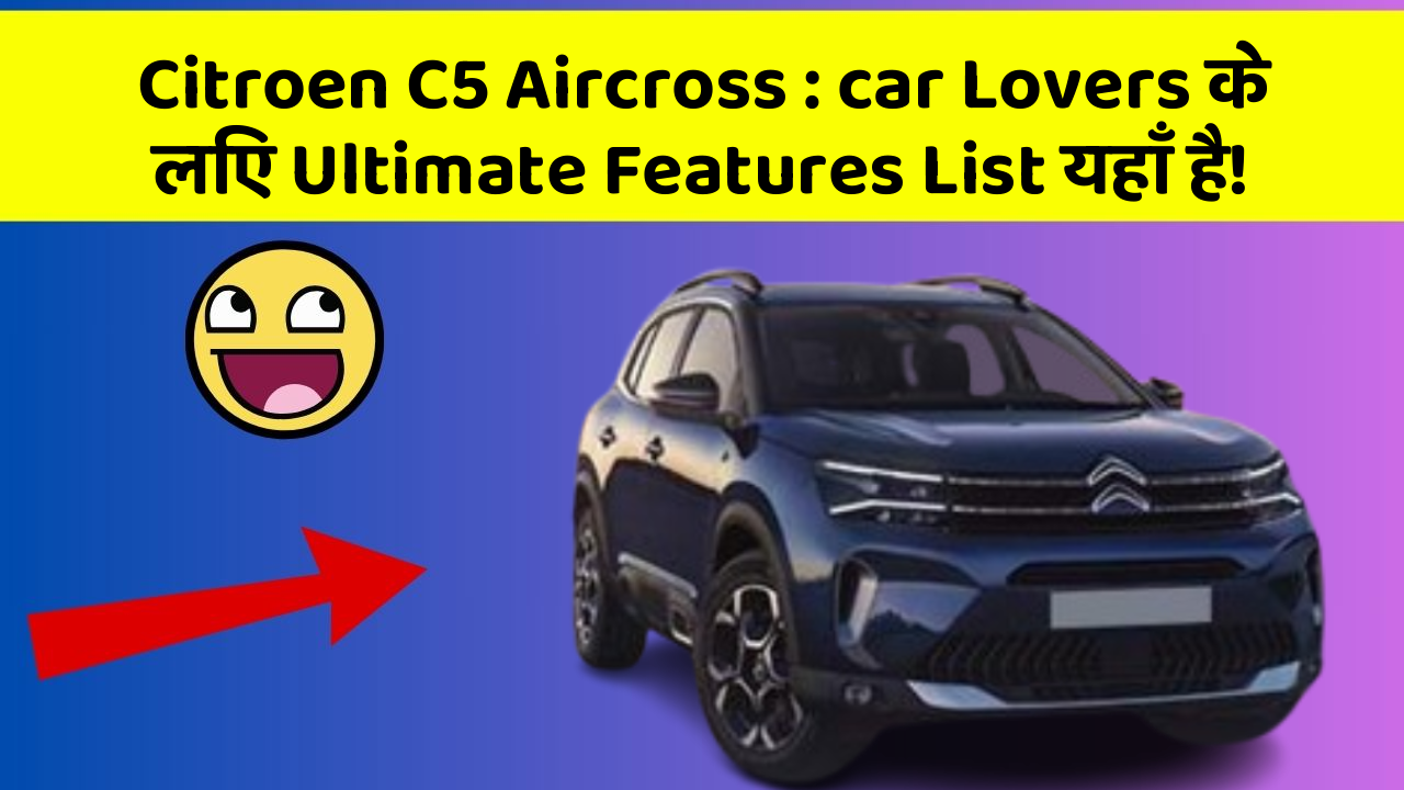 Citroen C5 Aircross: car Lovers के लिए Ultimate Features List यहाँ है!