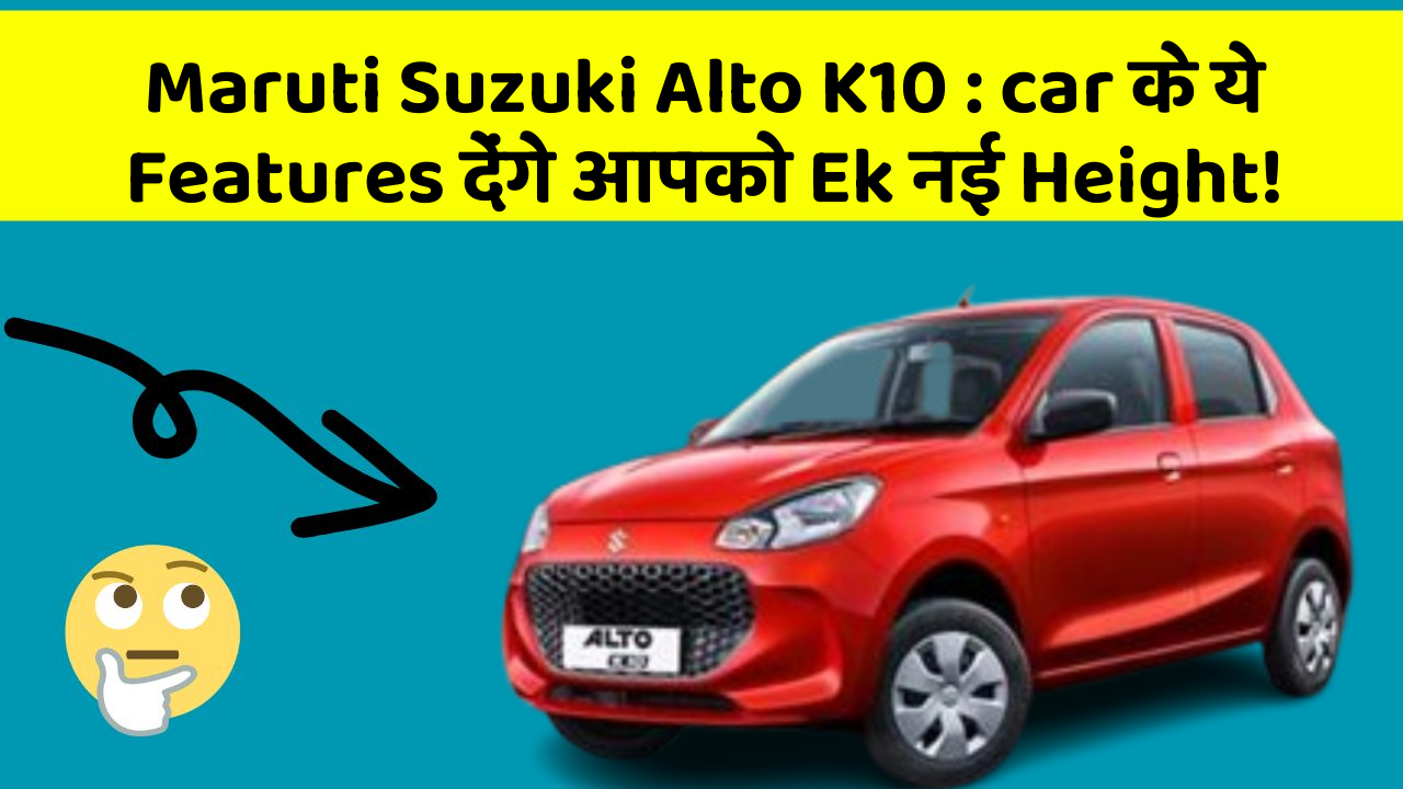 Maruti Suzuki Alto K10:car के ये Features देंगे आपको Ek नई Height!