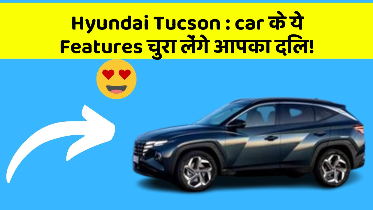 Hyundai Tucson: car के ये Features चुरा लेंगे आपका दिल!