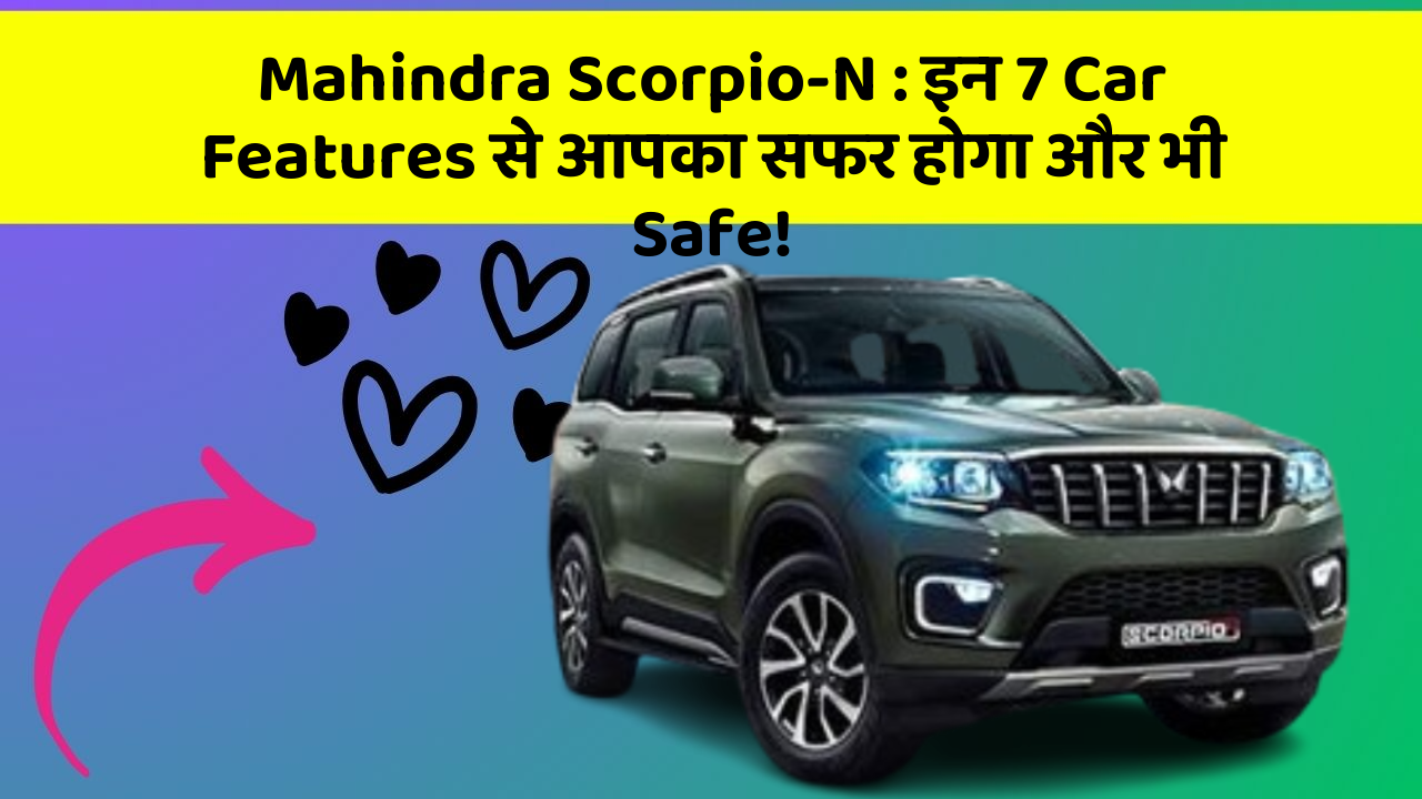 Mahindra Scorpio-N: इन 7 Car Features से आपका सफर होगा और भी Safe!