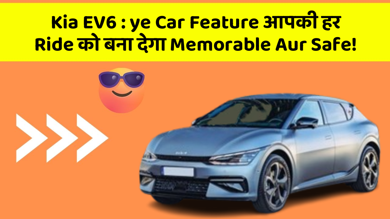 Kia EV6: ye Car Feature आपकी हर Ride को बना देगा Memorable Aur Safe!
