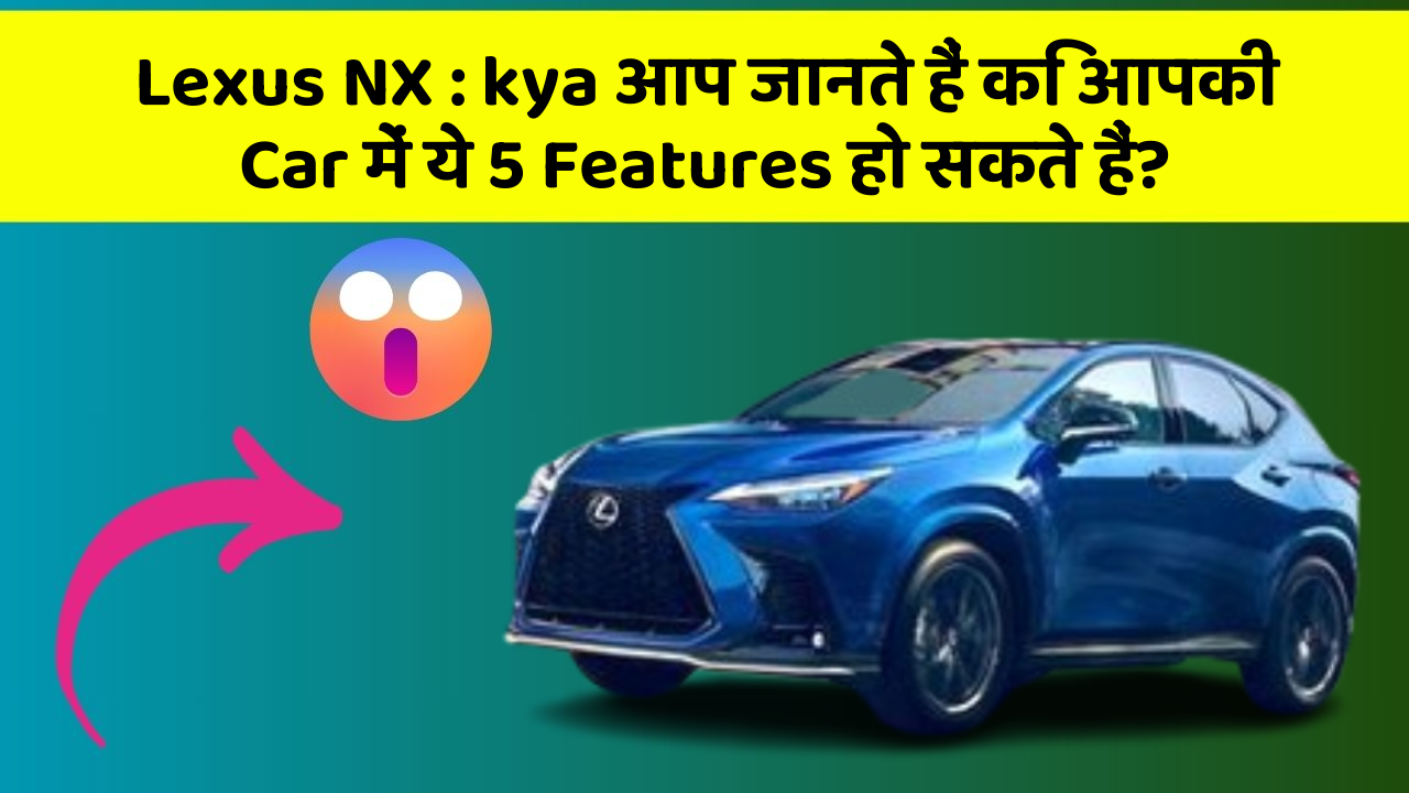 Lexus NX: kya आप जानते हैं कि आपकी Car में ये 5 Features हो सकते हैं?