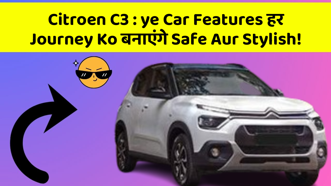 Citroen C3 : ye Car Features हर Journey Ko बनाएंगे Safe Aur Stylish!