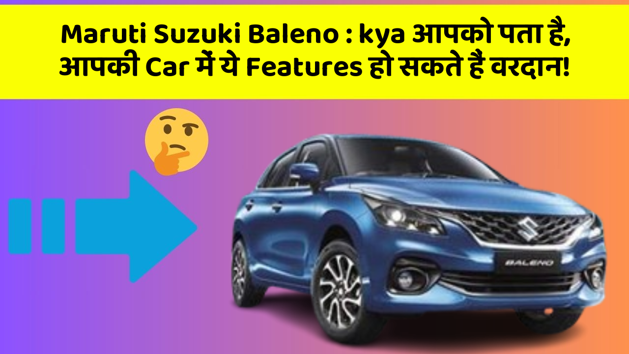 Maruti Suzuki Baleno: kya आपको पता है, आपकी Car में ये Features हो सकते हैं वरदान!