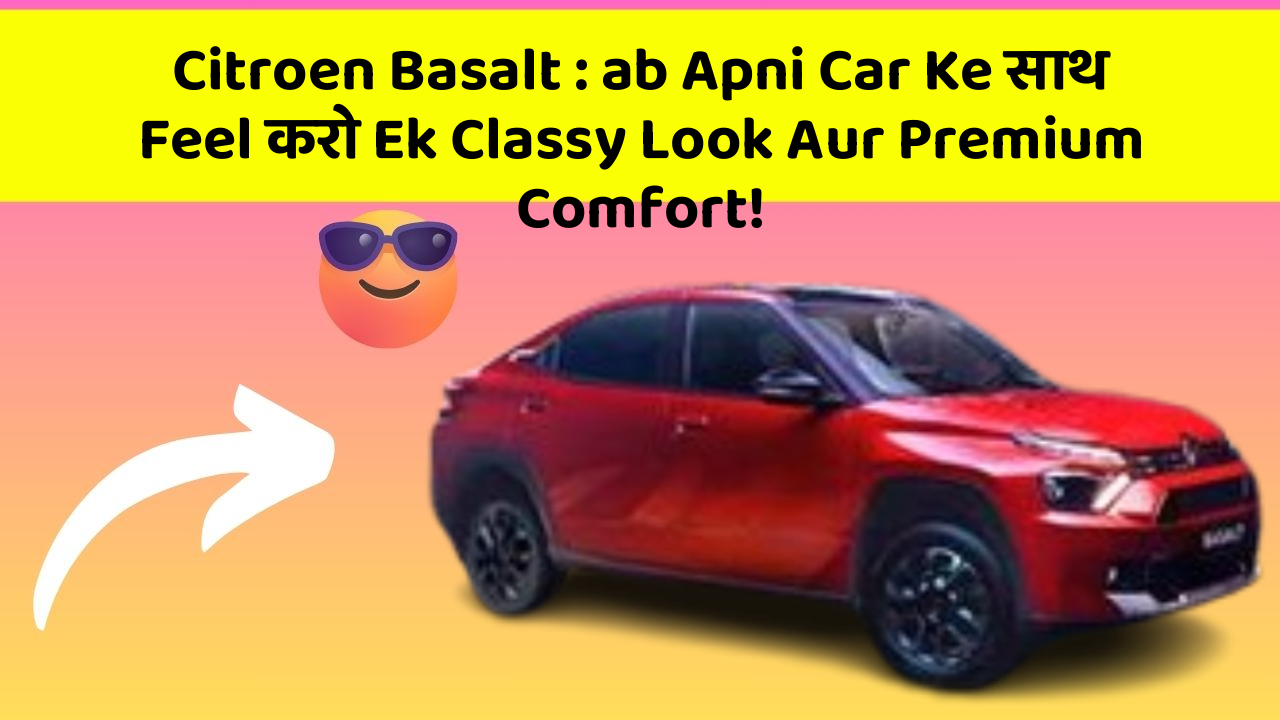 Citroen Basalt : ab Apni Car Ke साथ Feel करो Ek Classy Look Aur Premium Comfort!