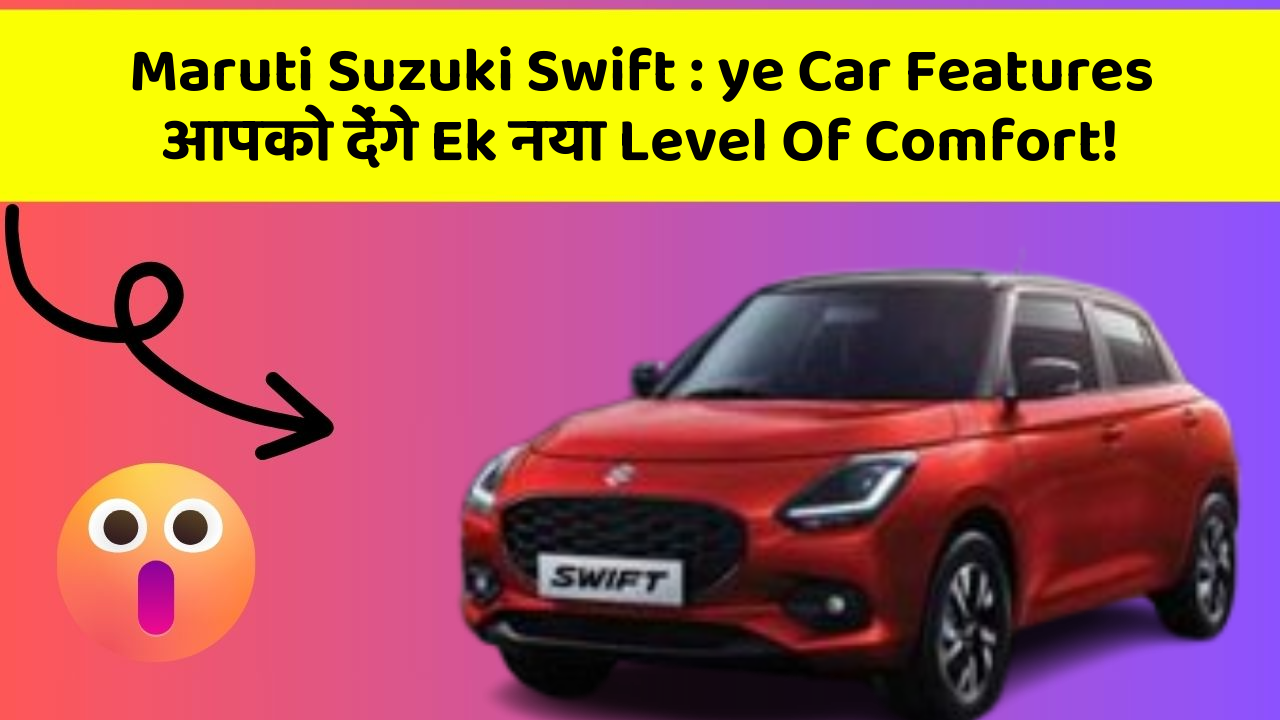 Maruti Suzuki Swift: ye Car Features आपको देंगे Ek नया Level Of Comfort!
