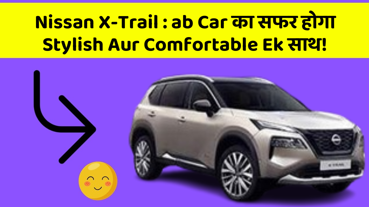 Nissan X-Trail: ab Car का सफर होगा Stylish Aur Comfortable Ek साथ!