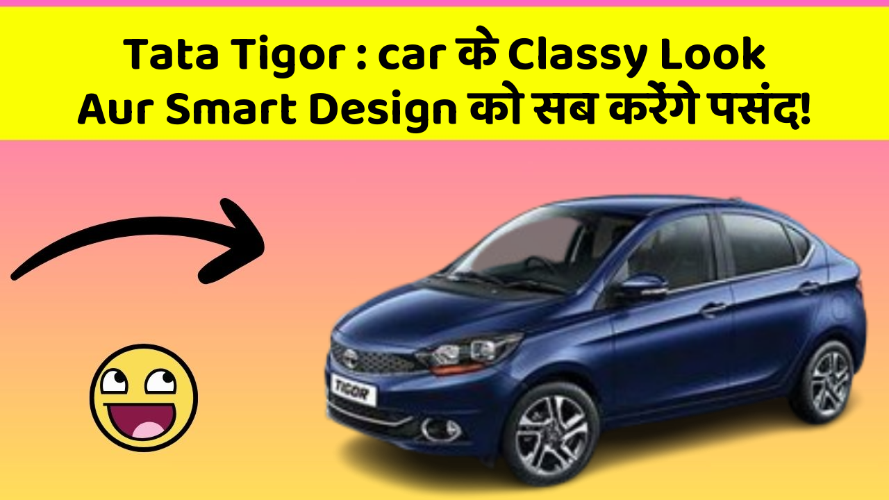 Tata Tigor : car के Classy Look Aur Smart Design को सब करेंगे पसंद!
