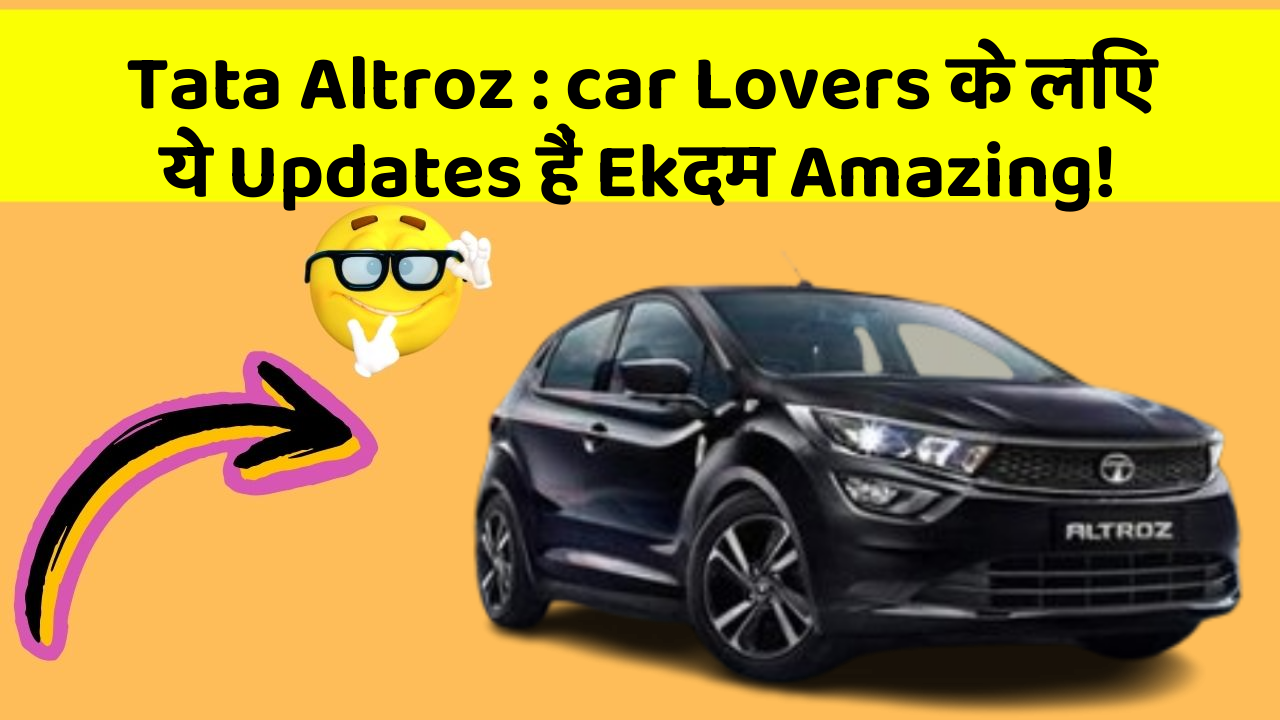 Tata Altroz:car Lovers के लिए ये Updates हैं Ekदम Amazing!