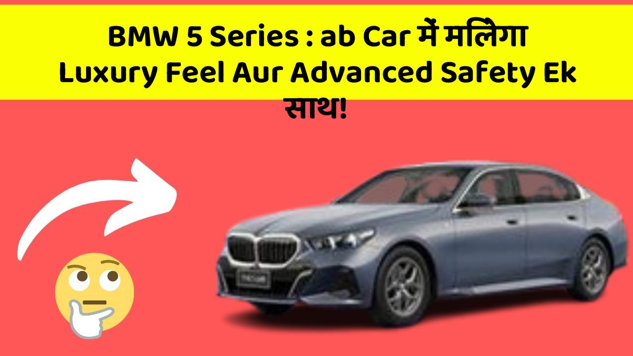 BMW 5 Series : ab Car में मिलेगा Luxury Feel Aur Advanced Safety Ek साथ!