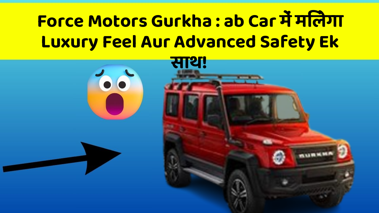 Force Motors Gurkha : ab Car में मिलेगा Luxury Feel Aur Advanced Safety Ek साथ!