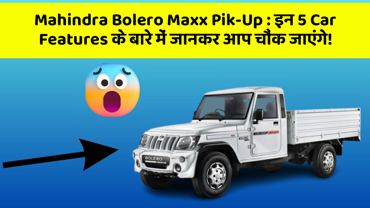 Mahindra Bolero Maxx Pik-Up: इन 5 Car Features के बारे में जानकर आप चौंक जाएंगे!