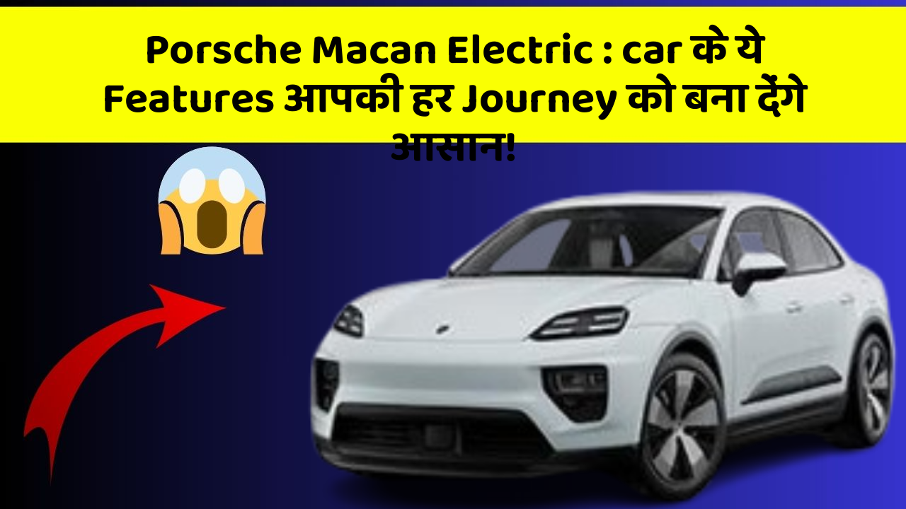 Porsche Macan Electric : car के ये Features आपकी हर Journey को बना देंगे आसान!