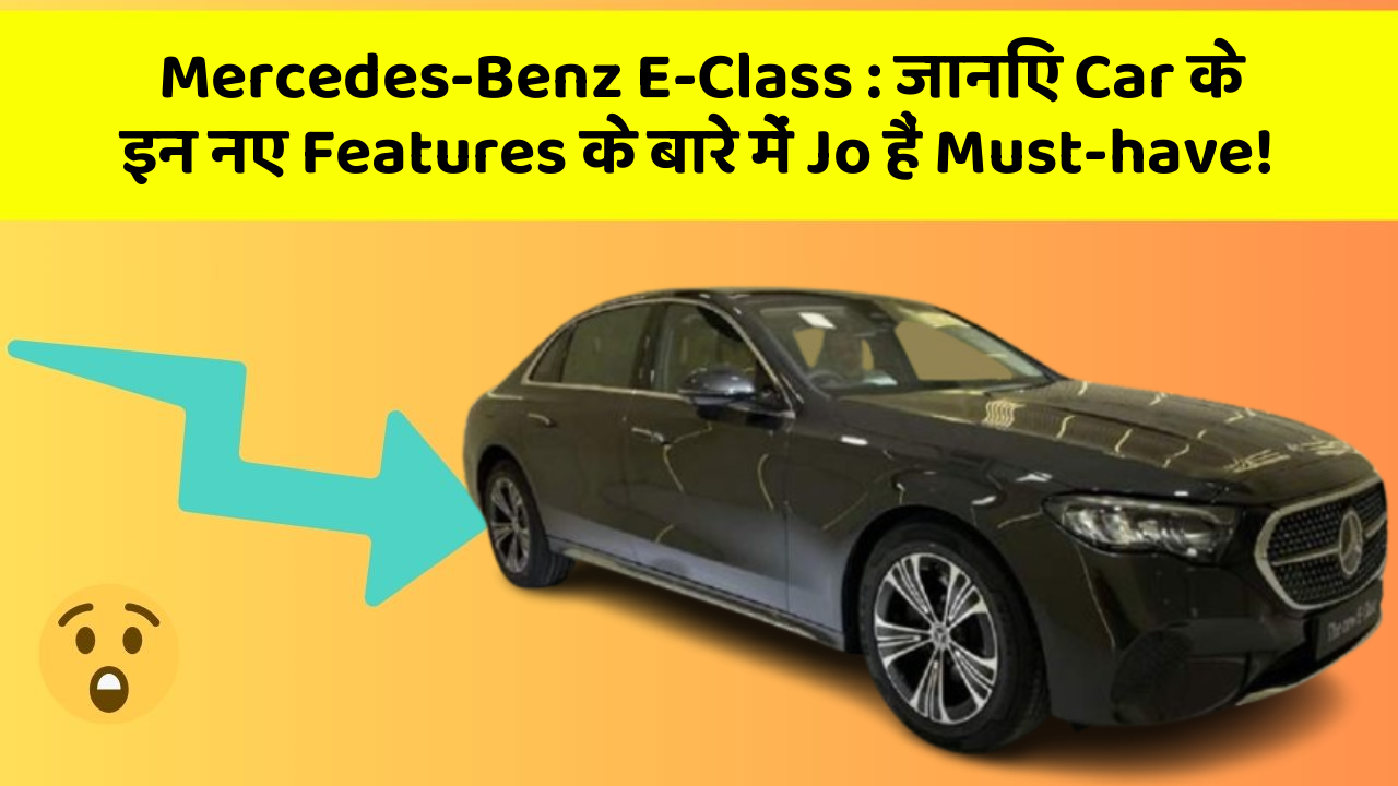 Mercedes-Benz E-Class : जानिए Car के इन नए Features के बारे में Jo हैं Must-have!