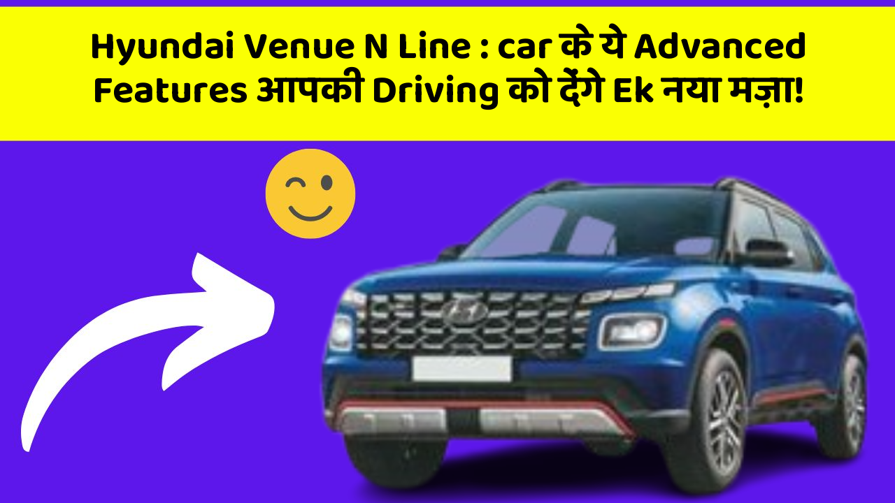 Hyundai Venue N Line : car के ये Advanced Features आपकी Driving को देंगे Ek नया मज़ा!