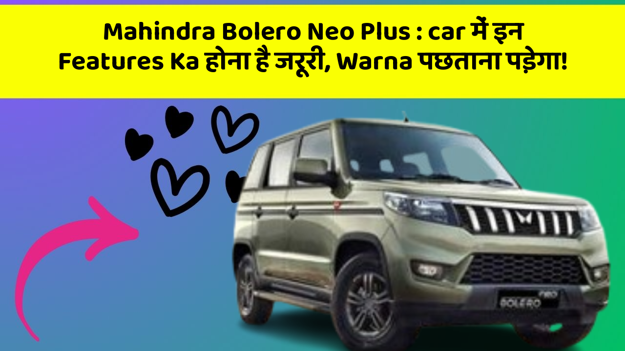 Mahindra Bolero Neo Plus : car में इन Features Ka होना है जरूरी, Warna पछताना पड़ेगा!