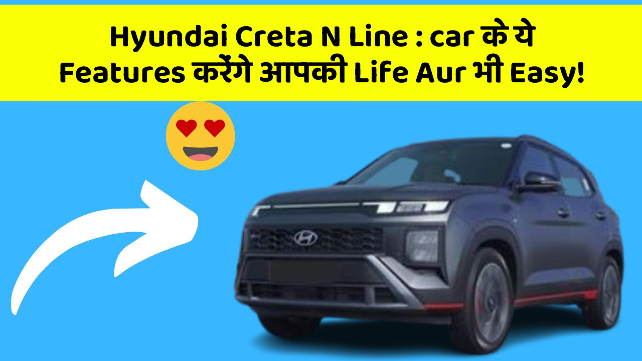 Hyundai Creta N Line : car के ये Features करेंगे आपकी Life Aur भी Easy!