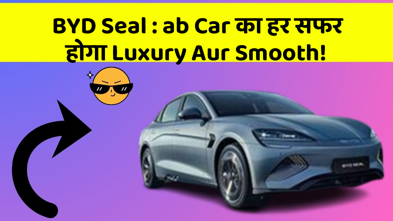 BYD Seal:ab Car का हर सफर होगा Luxury Aur Smooth!
