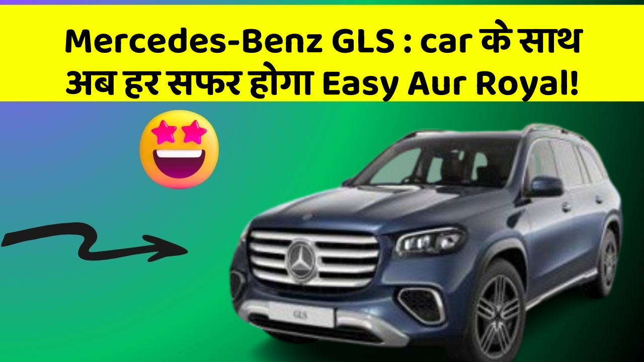 Mercedes-Benz GLS : car के साथ अब हर सफर होगा Easy Aur Royal!