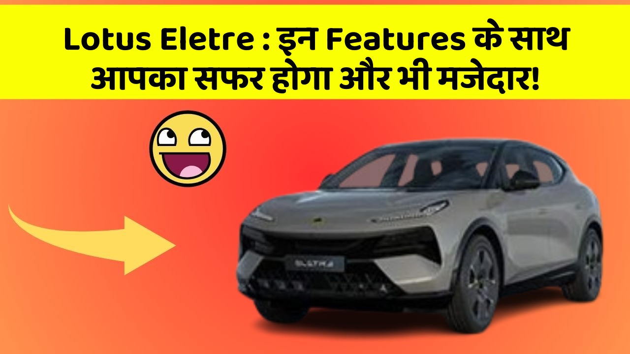 Lotus Eletre:इन Features के साथ आपका सफर होगा और भी मजेदार!
