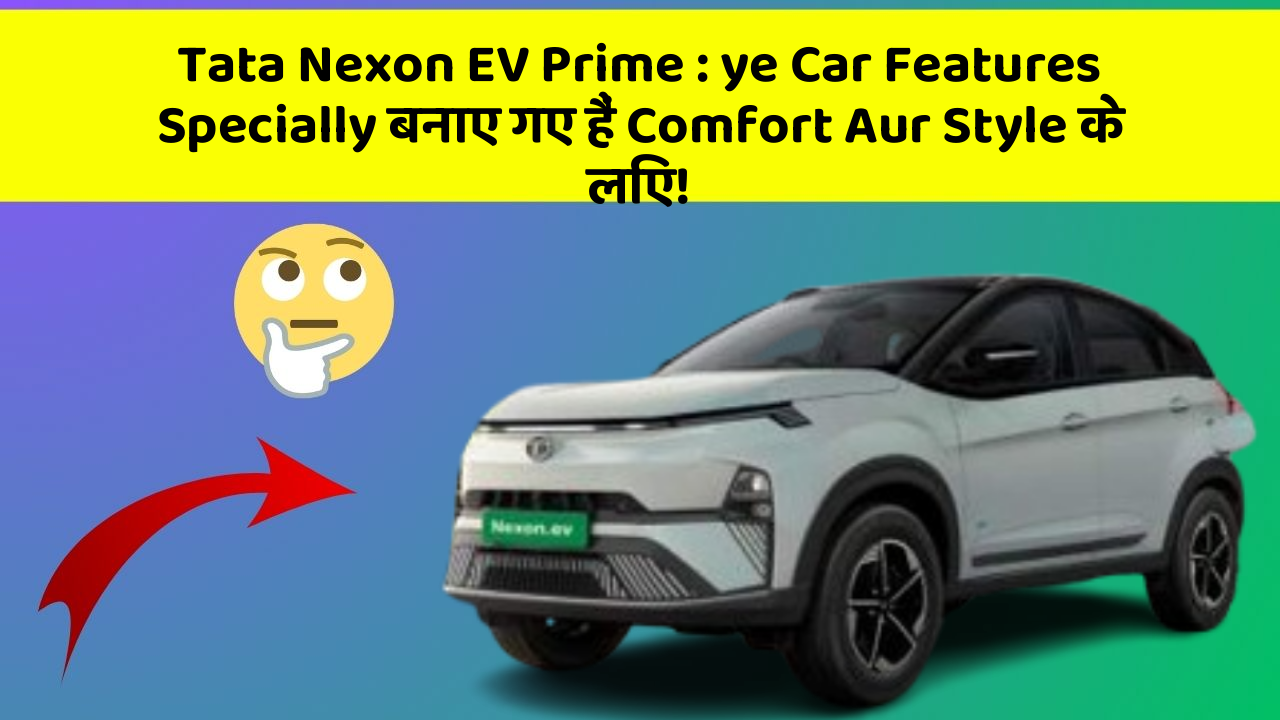 Tata Nexon EV Prime : ye Car Features Specially बनाए गए हैं Comfort Aur Style के लिए!