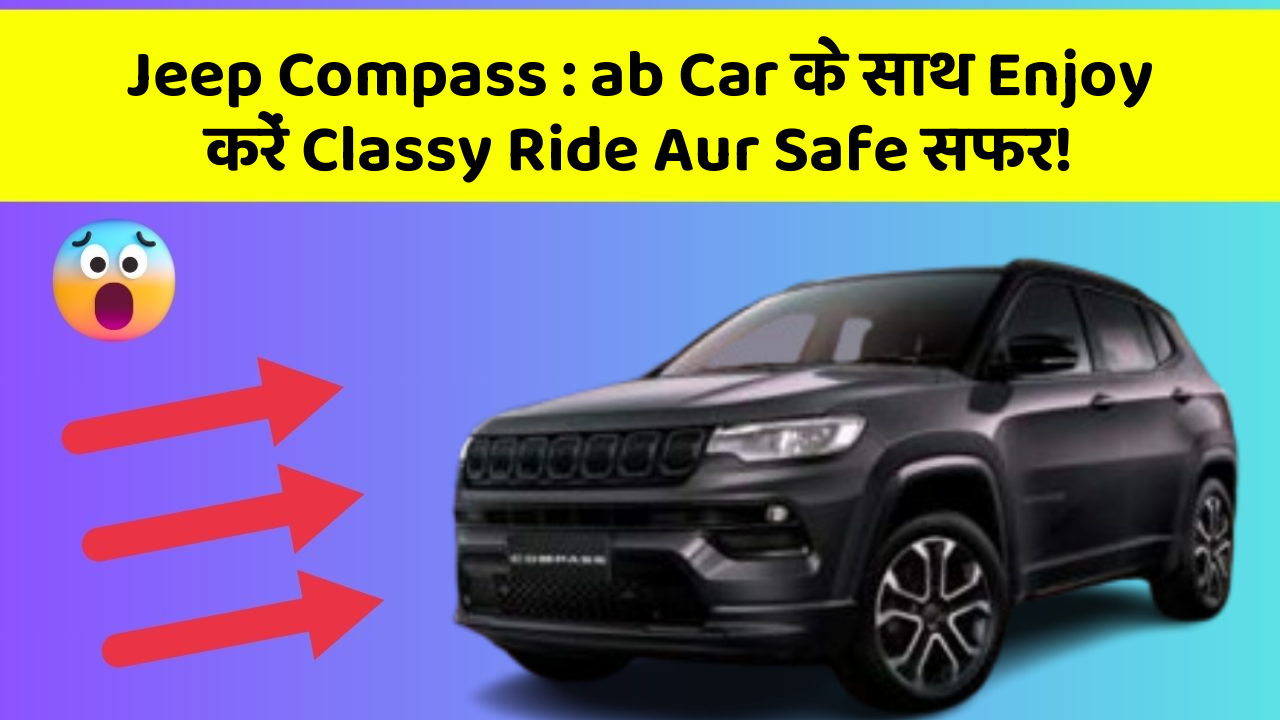 Jeep Compass : ab Car के साथ Enjoy करें Classy Ride Aur Safe सफर!
