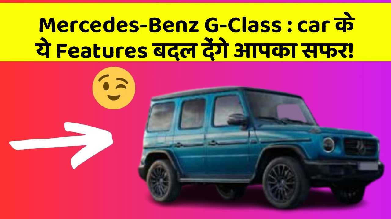 Mercedes-Benz G-Class:car के ये Features बदल देंगे आपका सफर!