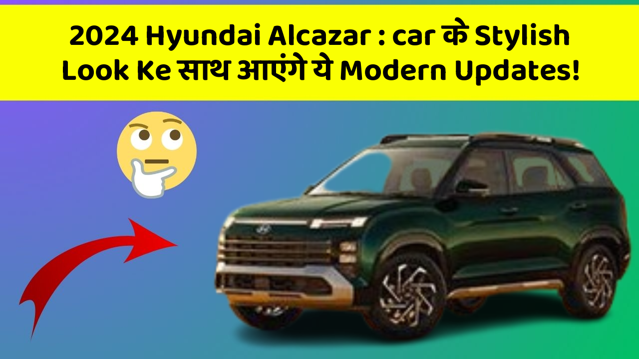 2024 Hyundai Alcazar: car के Stylish Look Ke साथ आएंगे ये Modern Updates!