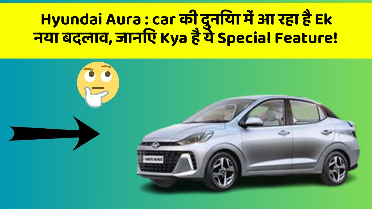 Hyundai Aura: car की दुनिया में आ रहा है Ek नया बदलाव, जानिए Kya है ये Special Feature!